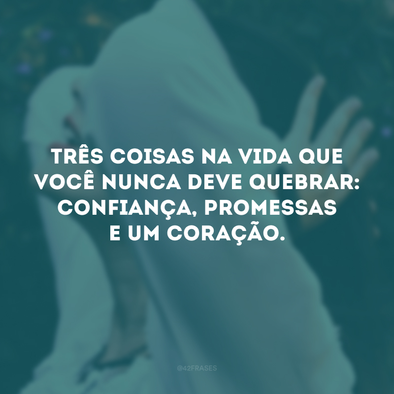 Três coisas na vida que você nunca deve quebrar: confiança, promessas e um coração.