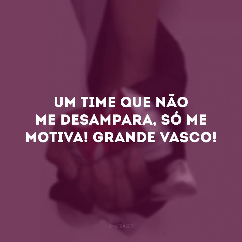 Um time que não me desampara, só me motiva! Grande Vasco!