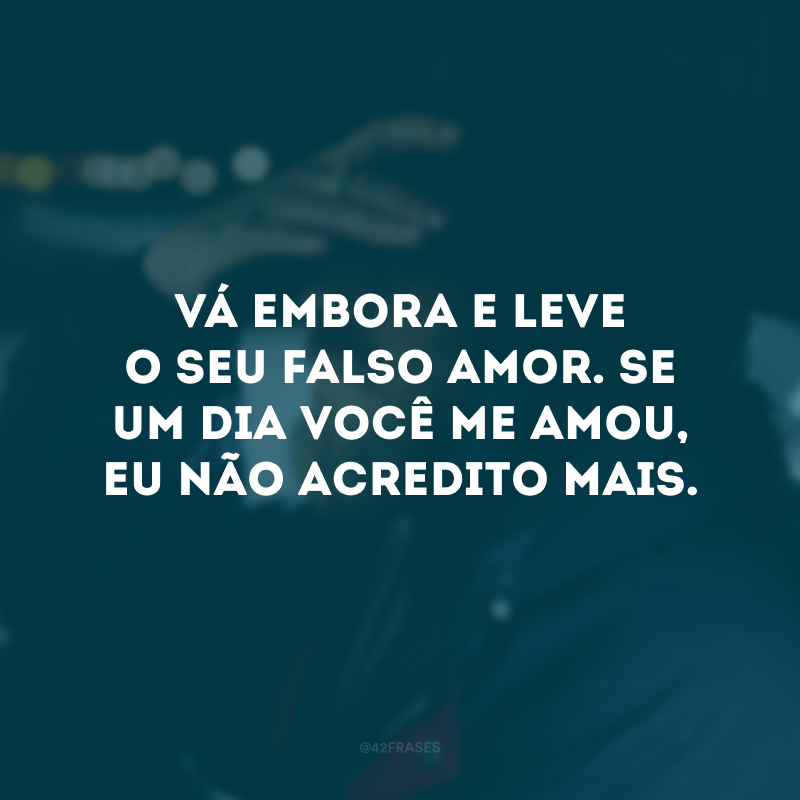 Vá embora e leve o seu falso amor. Se um dia você me amou, eu não acredito mais.
