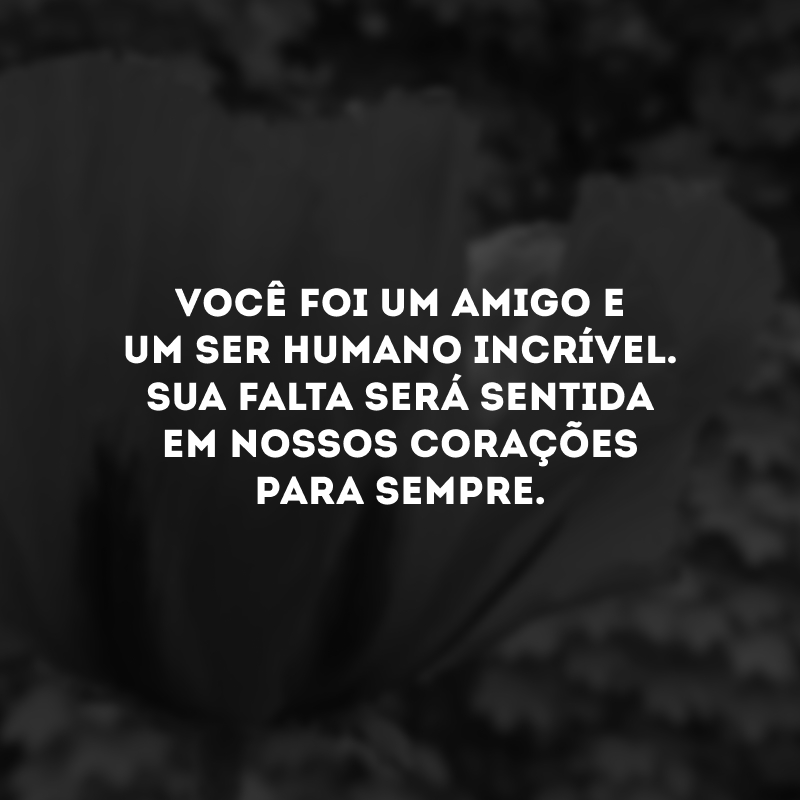 Você foi um amigo e um ser humano incrível. Sua falta será sentida em nossos corações para sempre.