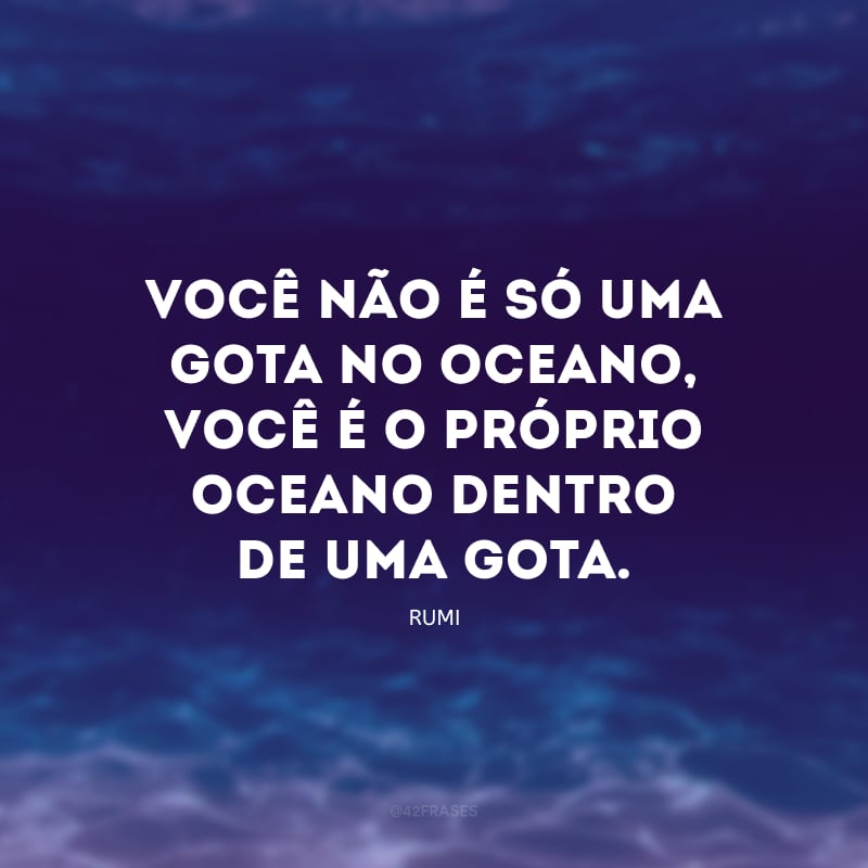 Você não é só uma gota no oceano, você é o próprio oceano dentro de uma gota.