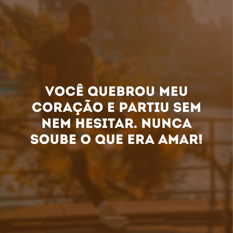 Você quebrou meu coração e partiu sem nem hesitar. Nunca soube o que era amar! 