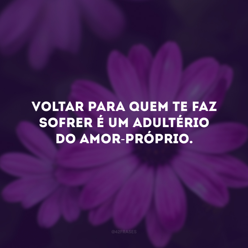 Voltar para quem te faz sofrer é um adultério do amor-próprio. 