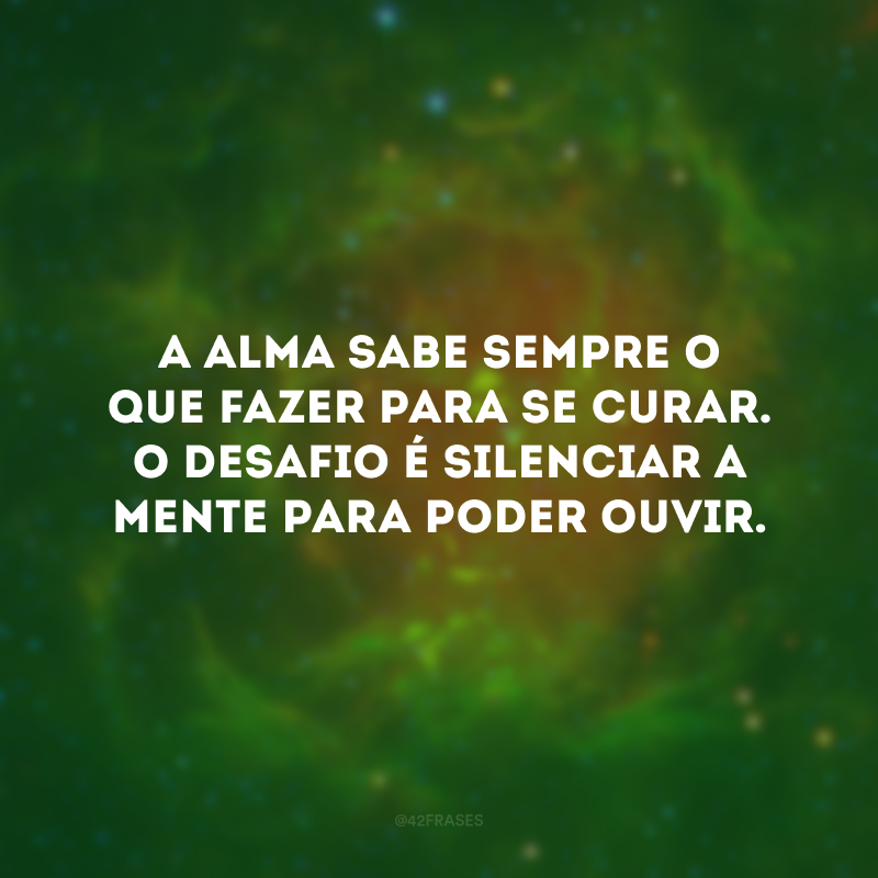 A alma sabe sempre o que fazer para se curar. O desafio é silenciar a mente para poder ouvir. 