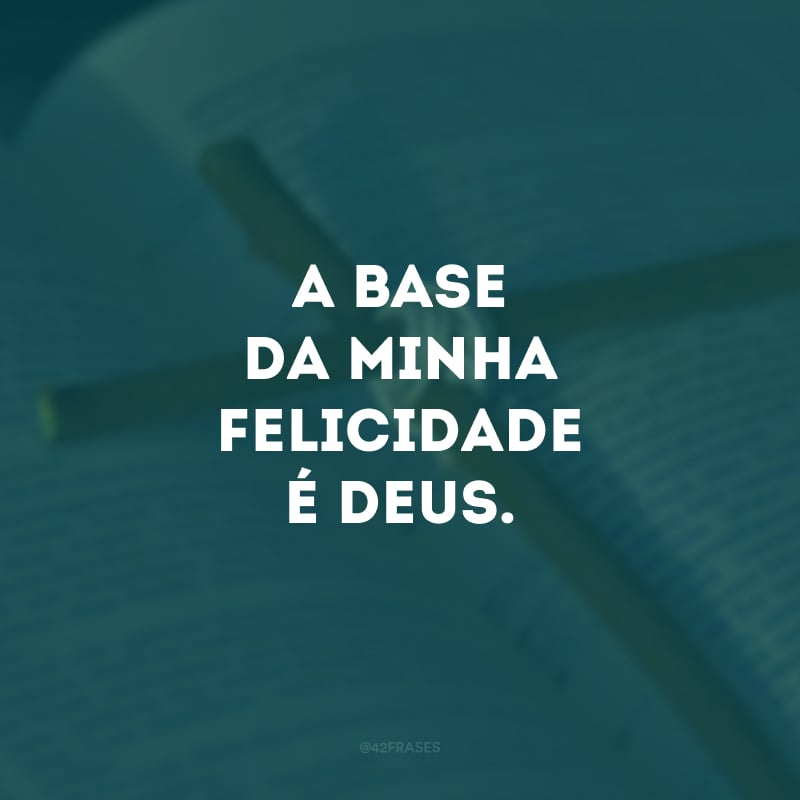 A base da minha felicidade é Deus. 