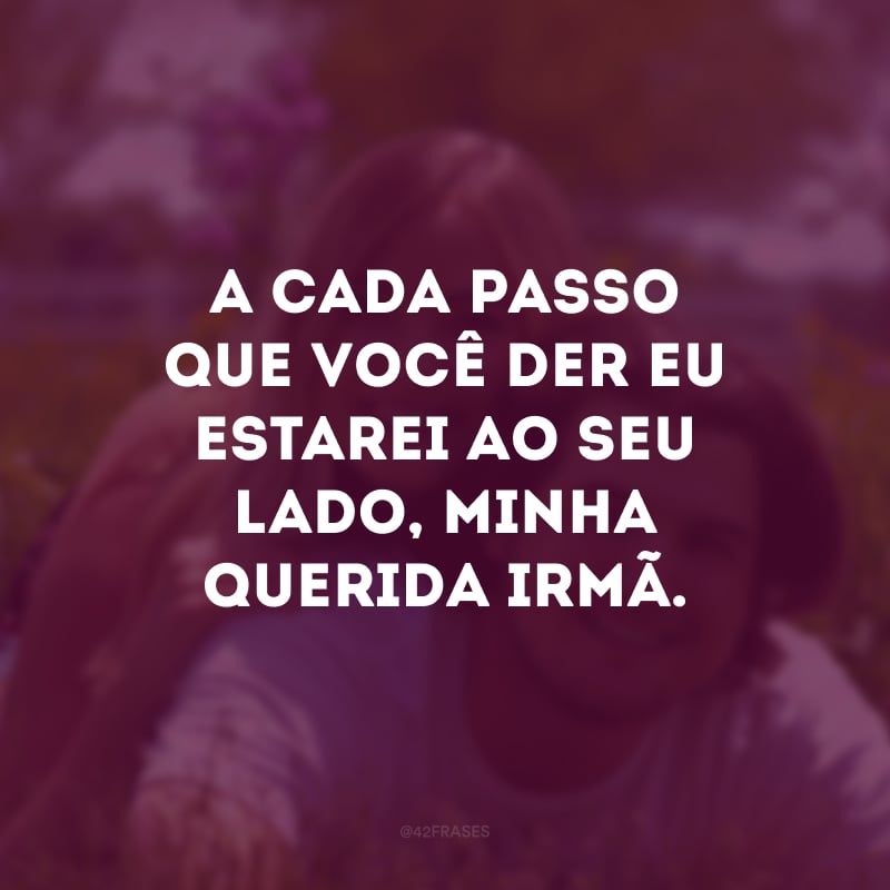 A cada passo que você der eu estarei ao seu lado, minha querida irmã.