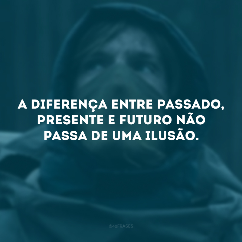 A diferença entre passado, presente e futuro não passa de uma ilusão.