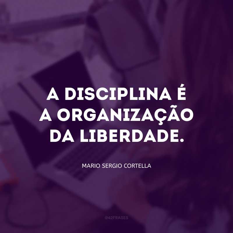 A disciplina é a organização da liberdade.