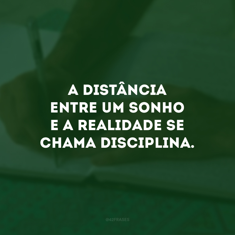 A distância entre um sonho e a realidade se chama disciplina. 