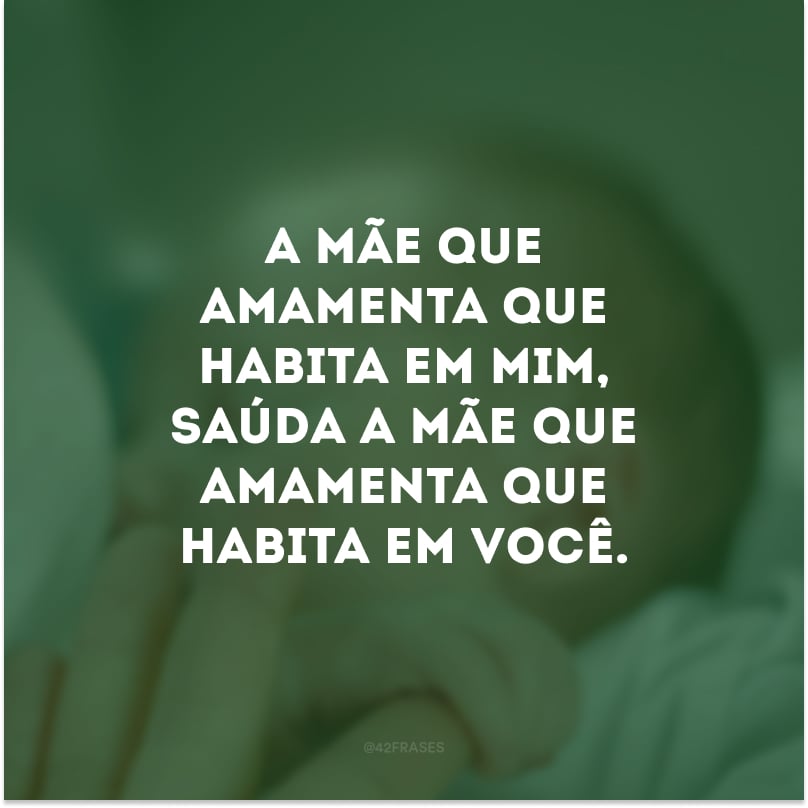 A mãe que amamenta que habita em mim, saúda a mãe que amamenta que habita em você. 