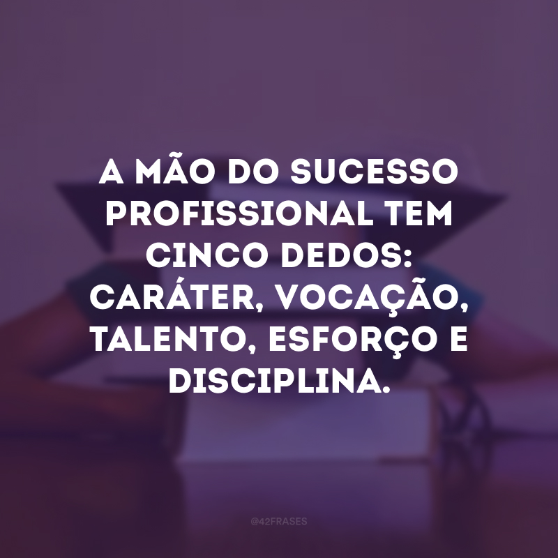 A mão do sucesso profissional tem cinco dedos: caráter, vocação, talento, esforço e disciplina. 