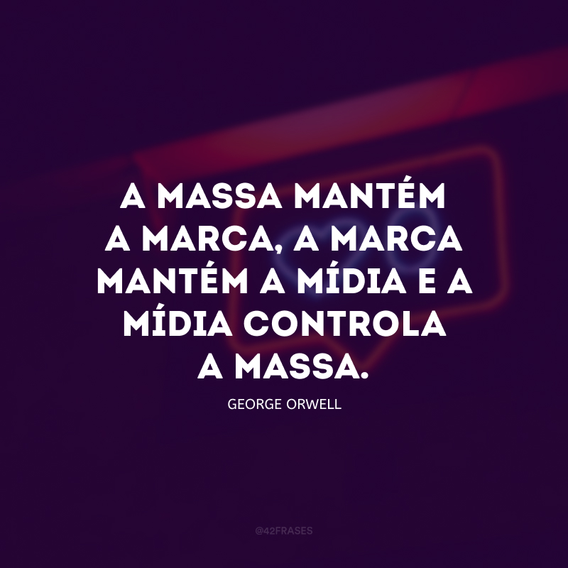 A massa mantém a marca, a marca mantém a mídia e a mídia controla a massa.