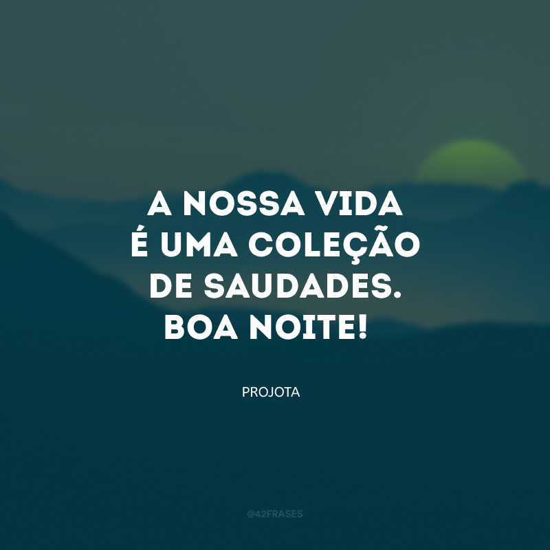 A nossa vida é uma coleção de saudades. Boa noite! 
