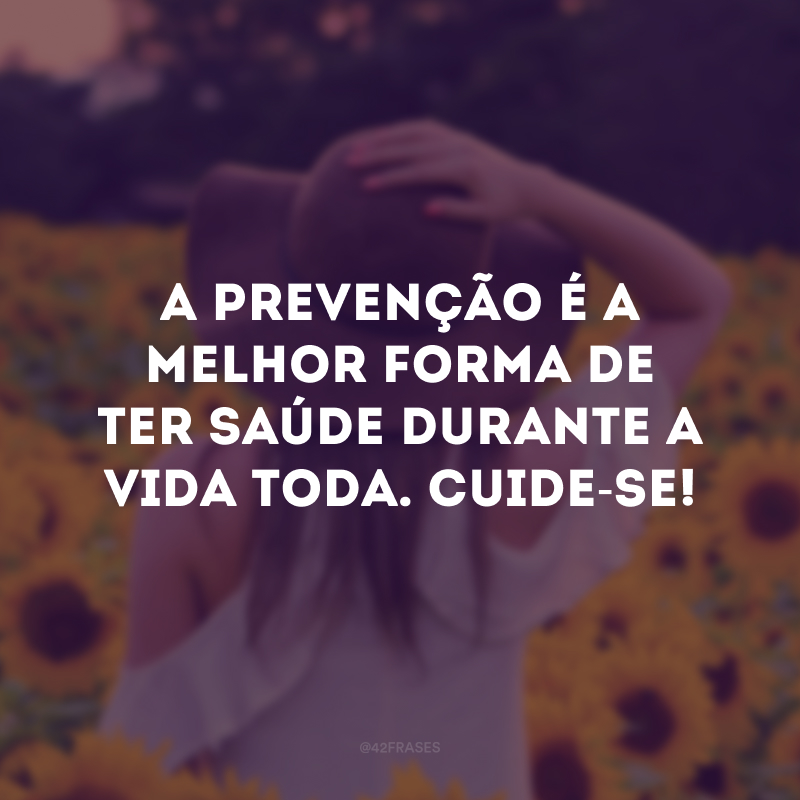 A prevenção é a melhor forma de ter saúde durante a vida toda. Cuide-se!