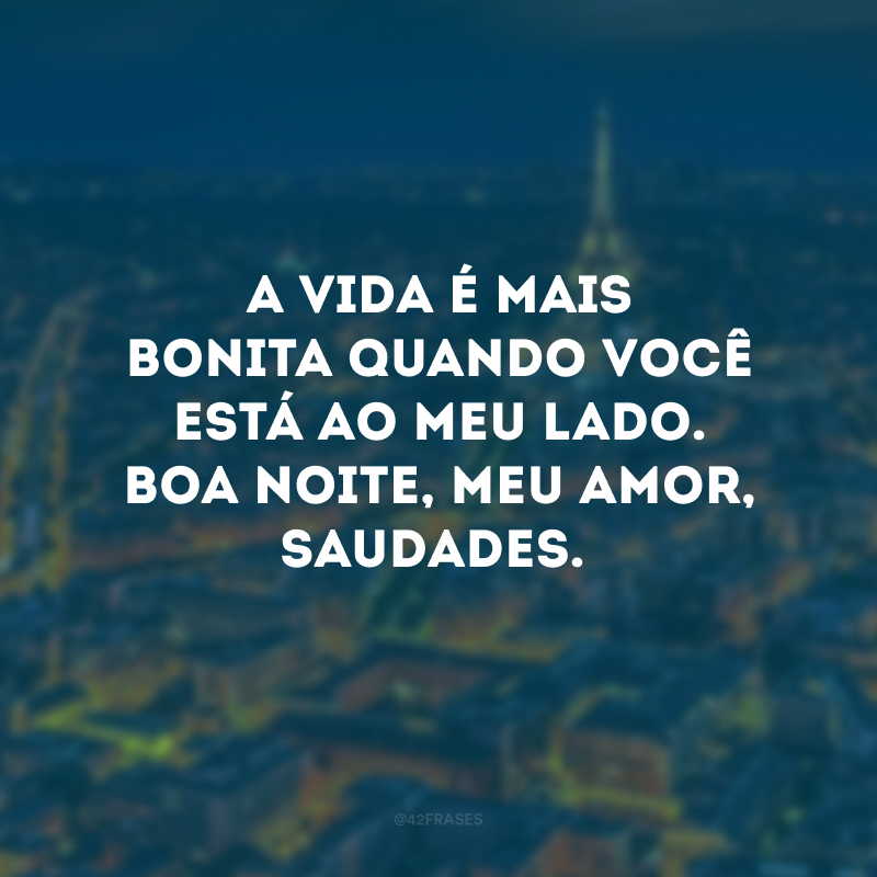 A vida é mais bonita quando você está ao meu lado. Boa noite, meu amor, saudades.
