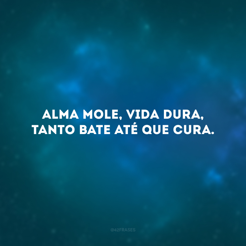 Alma mole, vida dura, tanto bate até que cura. 