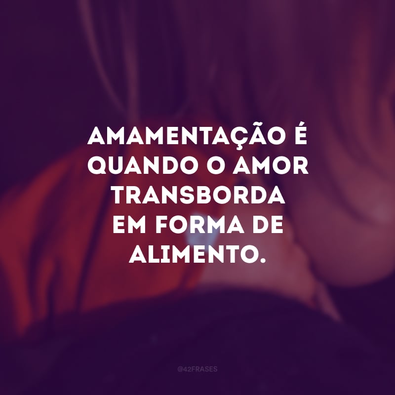 Amamentação é quando o amor transborda em forma de alimento. 