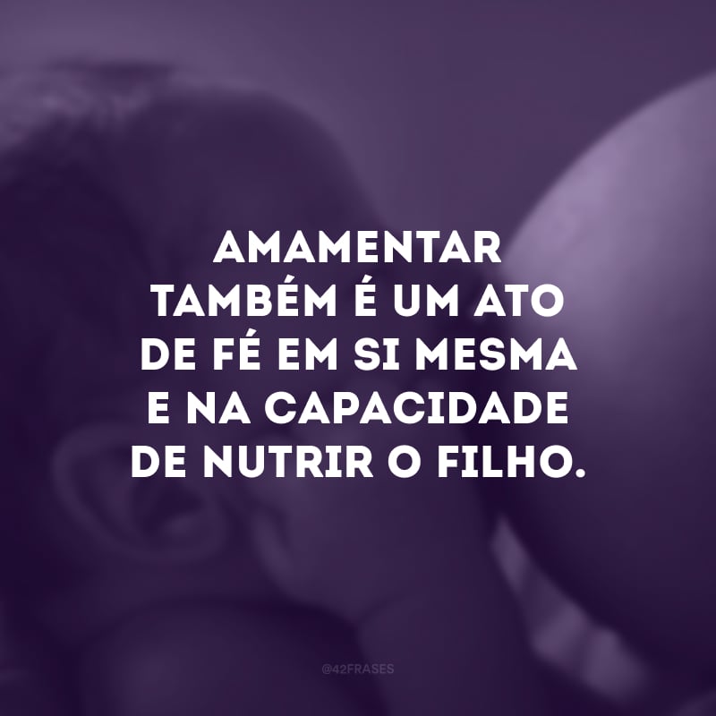 Amamentar também é um ato de fé em si mesma e na capacidade de nutrir o filho.