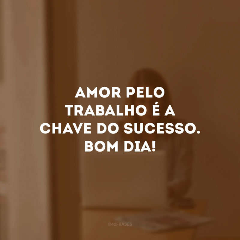 Amor pelo trabalho é a chave do sucesso. Bom dia! 