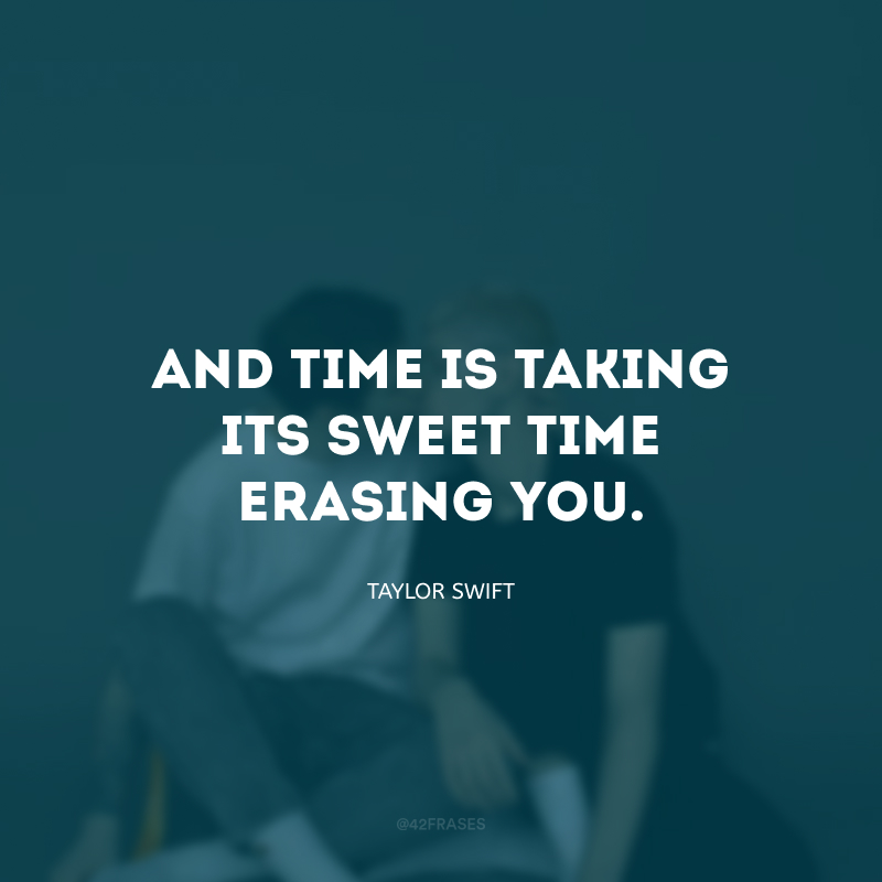 And time is taking its sweet time erasing you. (E o tempo está passando e apagando você suavemente.)