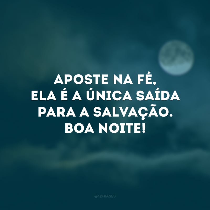 Aposte na fé, ela é a única saída para a salvação. Boa noite! 