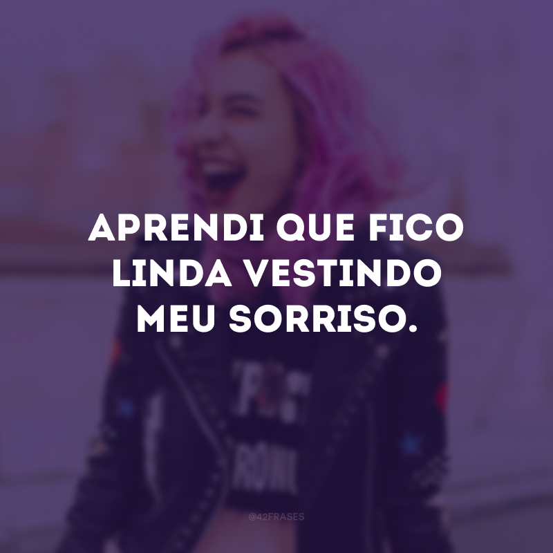 Aprendi que fico linda vestindo meu sorriso.