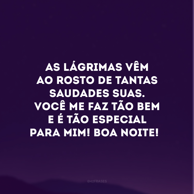 As lágrimas vêm ao rosto de tantas saudades suas. Você me faz tão bem e é tão especial para mim! Boa noite! 
