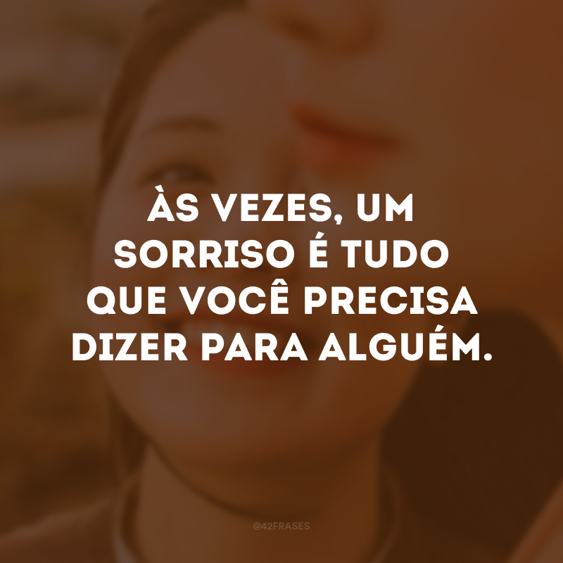 Às vezes, um sorriso é tudo que você precisa dizer para alguém.