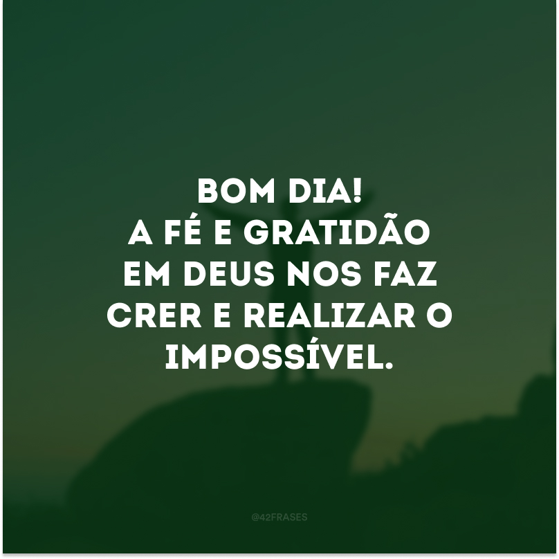 Bom dia! A fé e gratidão em Deus nos faz crer e realizar o impossível. 