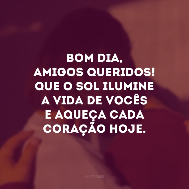 Bom dia, amigos queridos! Que o sol ilumine a vida de vocês e aqueça cada coração hoje.