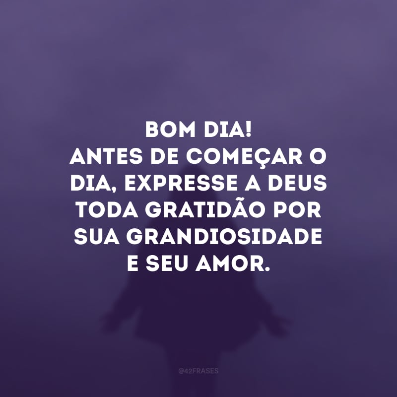 Bom dia! Antes de começar o dia, expresse a Deus toda gratidão por Sua grandiosidade e Seu amor. 