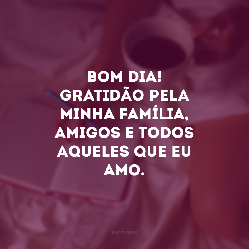 Bom dia! Gratidão pela minha família, amigos e todos aqueles que eu amo. 