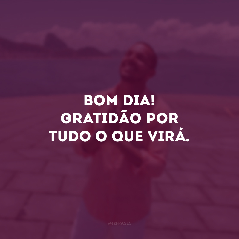 Bom dia! Gratidão por tudo o que virá. 