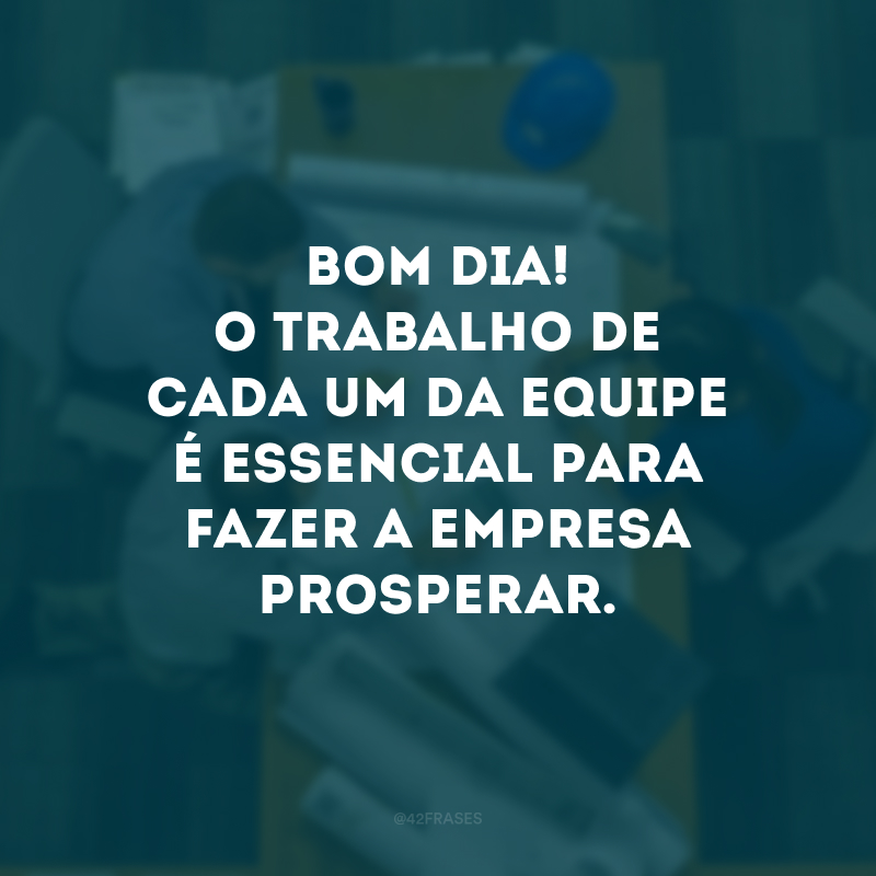 Bom dia! O trabalho de cada um da equipe é essencial para fazer a empresa prosperar.