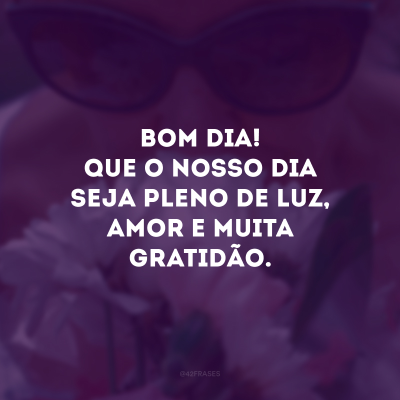 Bom dia! Que o nosso dia seja pleno de luz, amor e muita gratidão. 