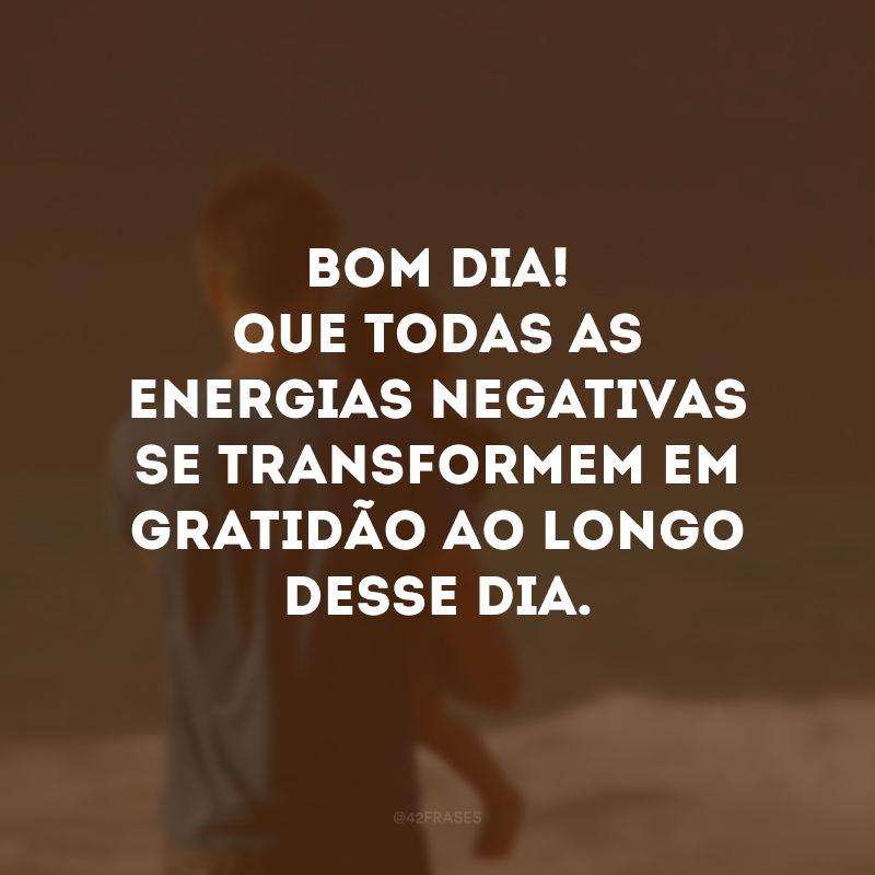 Bom dia! Que todas as energias negativas se transformem em gratidão ao longo desse dia. 