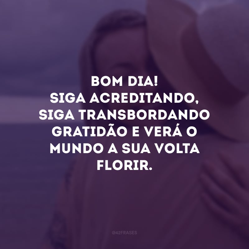 Bom dia! Siga acreditando, siga transbordando gratidão e verá o mundo a sua volta florir. 