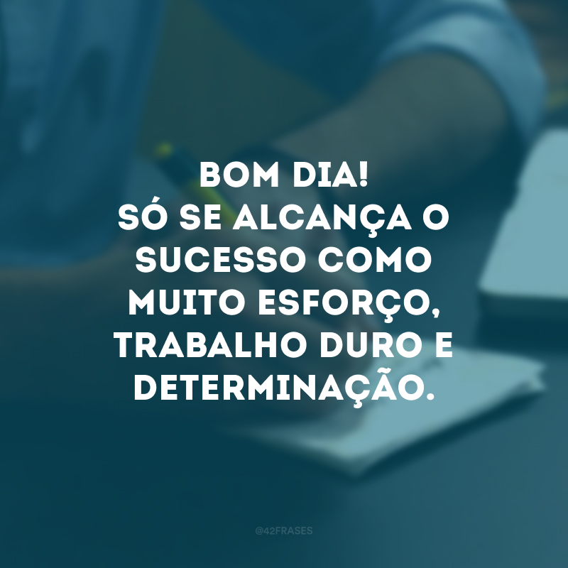 Bom dia! Só se alcança o sucesso como muito esforço, trabalho duro e determinação. 