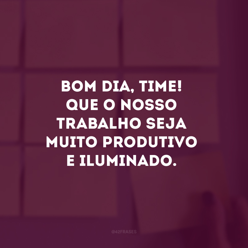 Bom dia, time! Que o nosso trabalho seja muito produtivo e iluminado. 