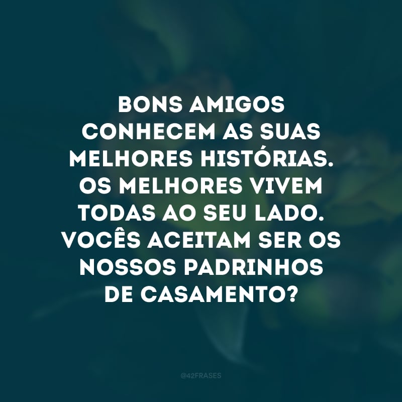 Bons amigos conhecem as suas melhores histórias. Os melhores vivem todas ao seu lado. Vocês aceitam ser os nossos padrinhos de casamento? 