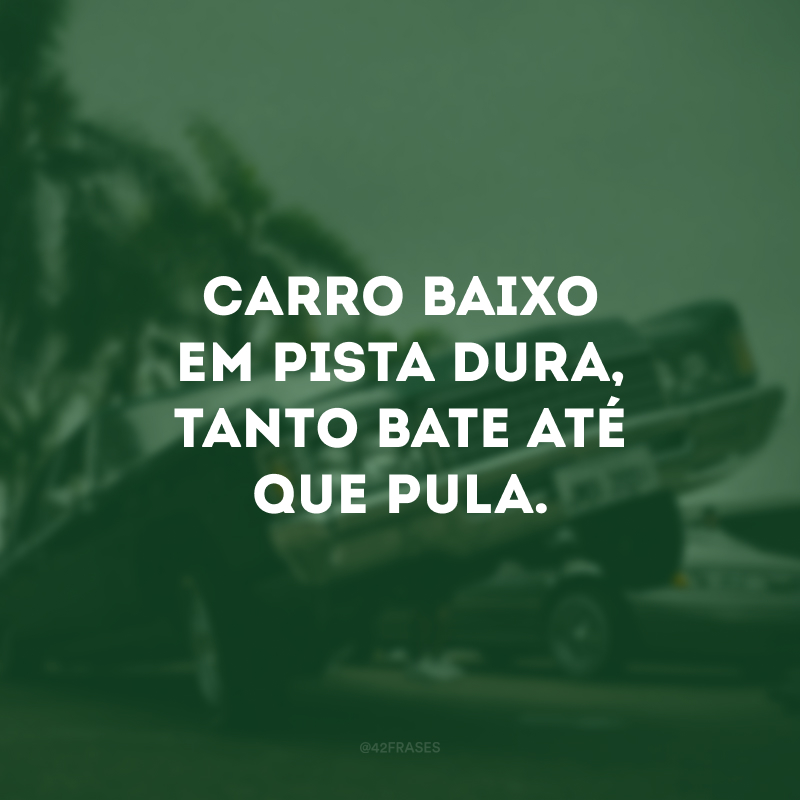 Carro baixo em pista dura, tanto bate até que pula.