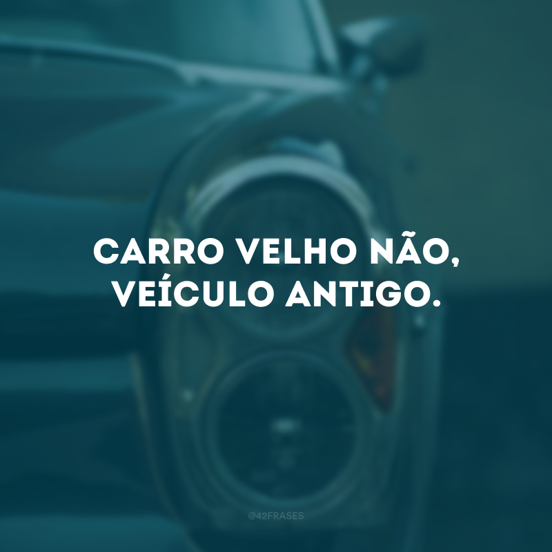 Carro velho não, veículo antigo.