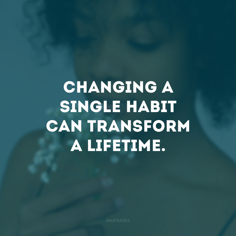 Changing a single habit can transform a lifetime.
(A mudança de um único hábito pode transformar toda uma vida.)