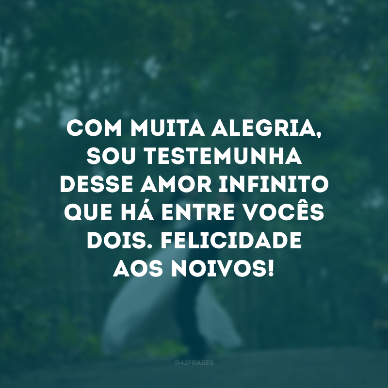 Com muita alegria, sou testemunha desse amor infinito que há entre vocês dois. Felicidade aos noivos!