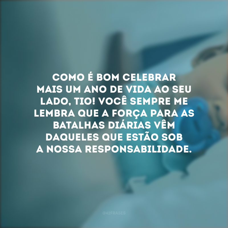 Como é bom celebrar mais um ano de vida ao seu lado, tio! Você sempre me lembra que a força para as batalhas diárias vêm daqueles que estão sob a nossa responsabilidade.