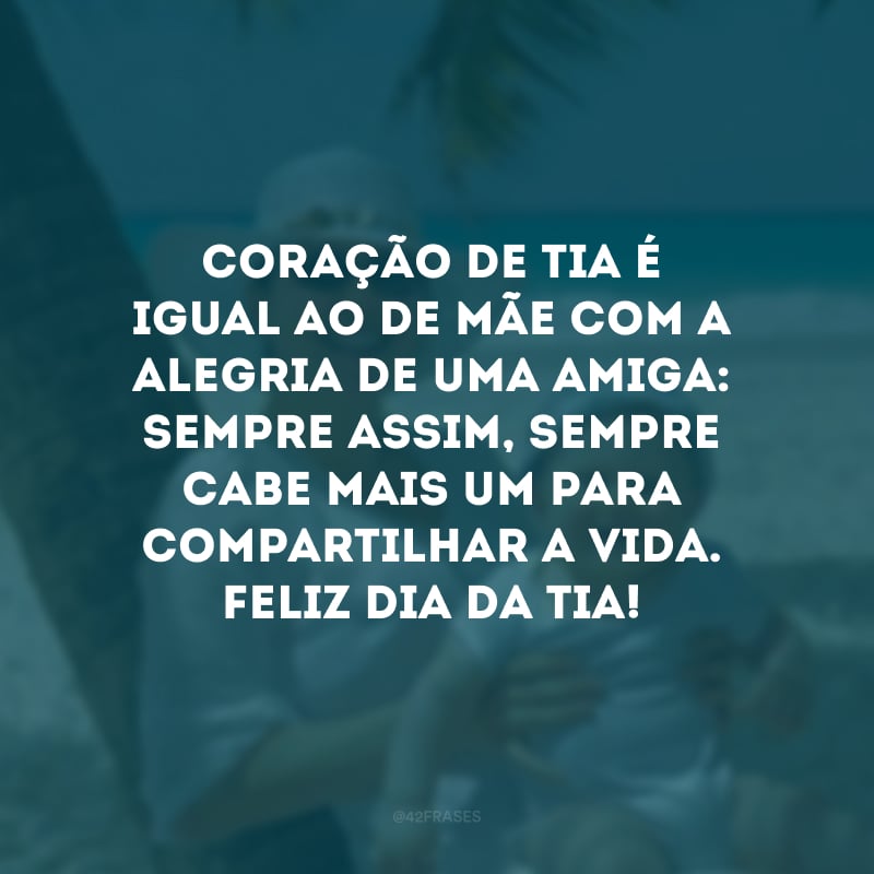 Coração de tia é igual ao de mãe com a alegria de uma amiga: sempre assim, sempre cabe mais um para compartilhar a vida. Feliz Dia da Tia!