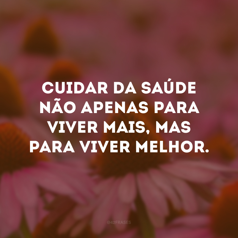 Cuidar da saúde não apenas para viver mais, mas para viver melhor.