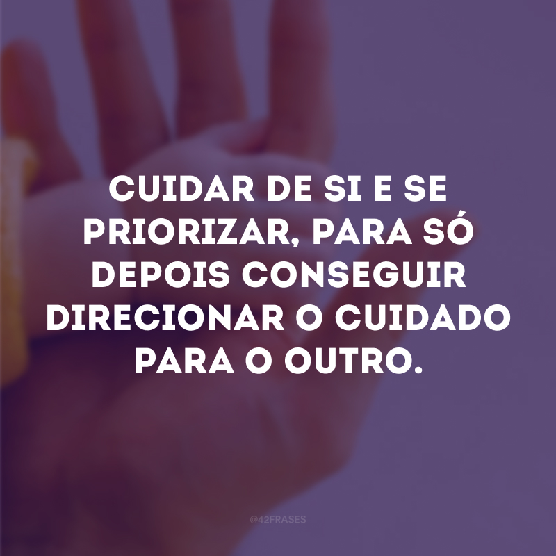 Cuidar de si e se priorizar, para só depois conseguir direcionar o cuidado para o outro.