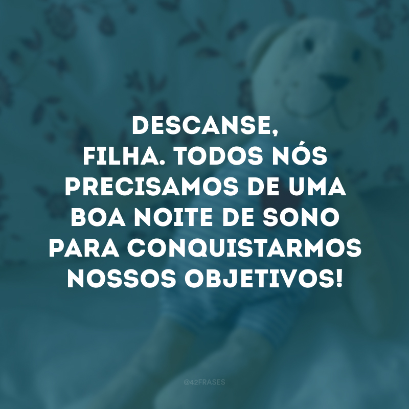 Descanse, filha. Todos nós precisamos de uma boa noite de sono para conquistarmos nossos objetivos! 
