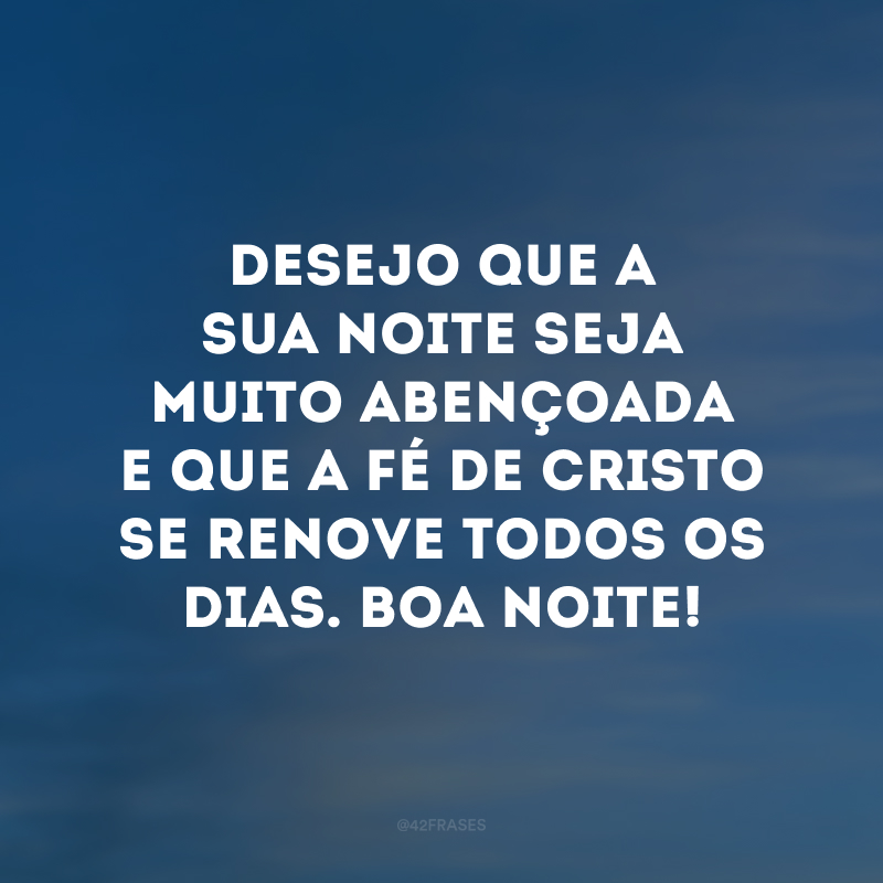 Desejo que a sua noite seja muito abençoada e que a fé de Cristo se renove todos os dias. Boa noite!